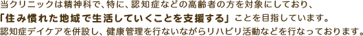 当クリニックは精神科で、特に、認知症などの高齢者の方を対象にしており、ことを目指しています。認知症デイケアを併設し、健康管理を行ないながらリハビリ活動などを行なっております。