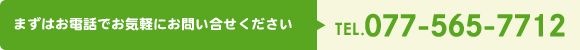 まずはお電話でお気軽にお問い合せください TEL.077-565-7712